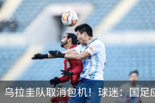 乌拉圭队取消包机！球迷：国足应该学一学