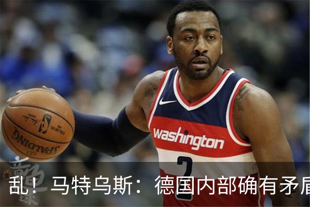 乱！马特乌斯：德国内部确有矛盾，部分人带家属随行其他人却不行