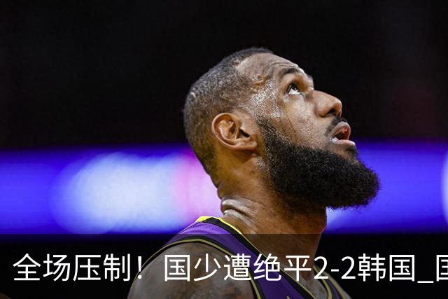 全场压制！国少遭绝平2-2韩国 国少第87分钟送点3胜1平以第二晋级