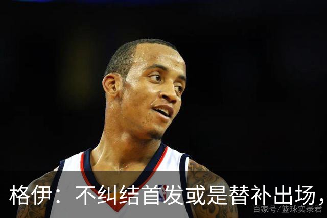 格伊：不纠结首发或是替补出场，巴拿马绝非鱼腩必须认真对待