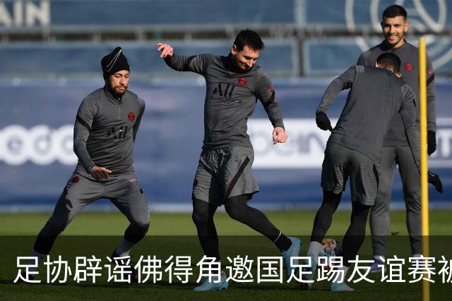 足协辟谣佛得角邀国足踢友谊赛被拒：暂未收到对方书面函件